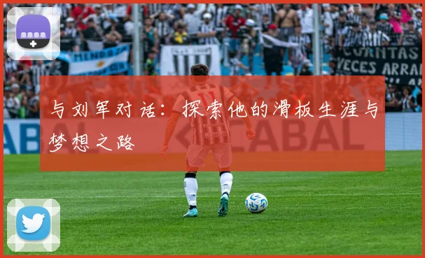 与刘军对话:探索他的滑板生涯与梦想之路