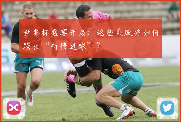 世界杯盛宴开启：这些美股将如何踢出“行情进球”？