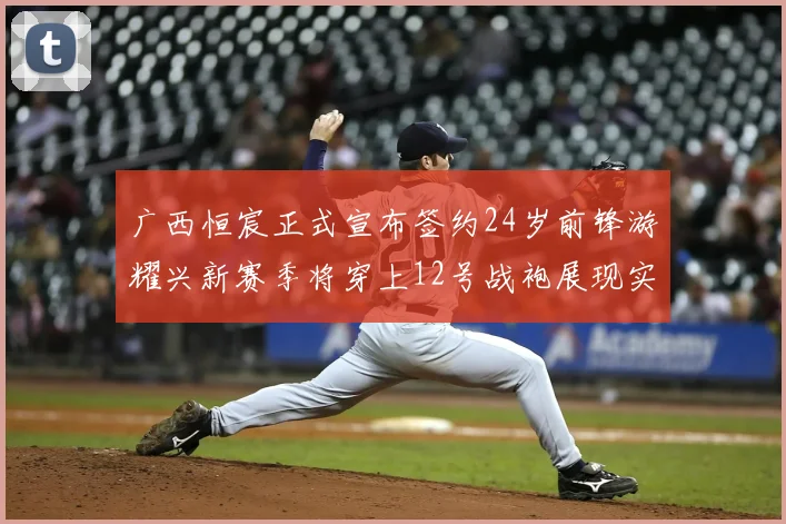 广西恒宸正式宣布签约24岁前锋游耀兴新赛季将穿上12号战袍展现实力