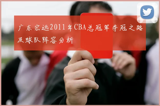广东宏远2011年CBA总冠军夺冠之路及球队阵容分析