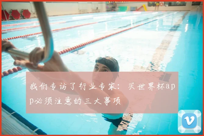 我们专访了行业专家：买世界杯app必须注意的三大事项