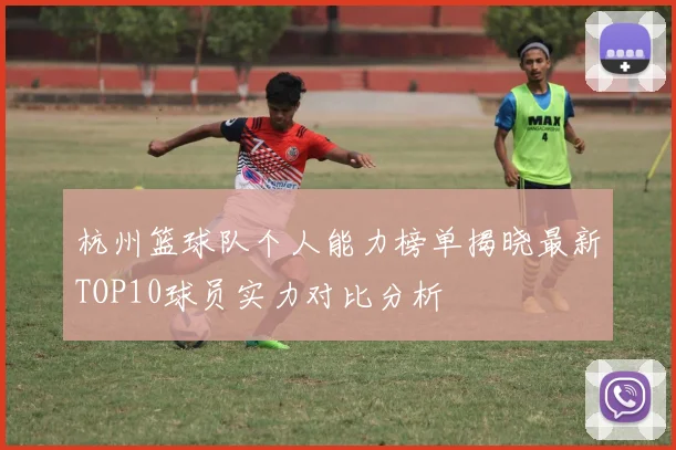杭州篮球队个人能力榜单揭晓最新TOP10球员实力对比分析