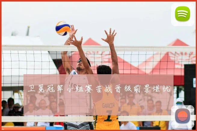 卫冕冠军小组赛苦战晋级前景堪忧