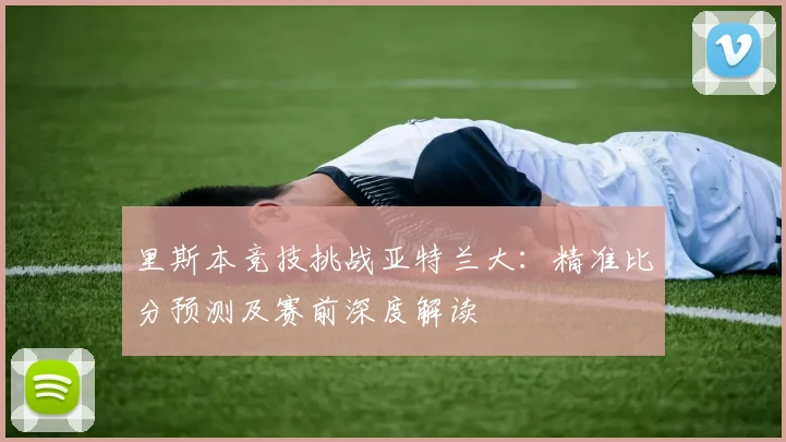 里斯本竞技挑战亚特兰大:精准比分预测及赛前深度解读