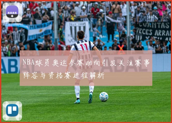 NBA球员奥运参赛动向引发关注赛事阵容与资格赛进程解析