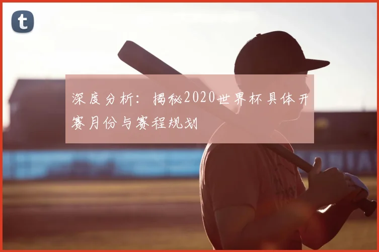 深度分析:揭秘2020世界杯具体开赛月份与赛程规划