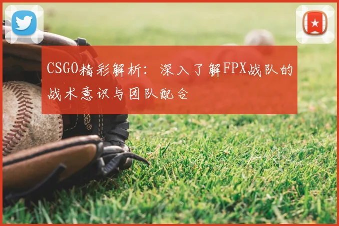 CSGO精彩解析:深入了解FPX战队的战术意识与团队配合