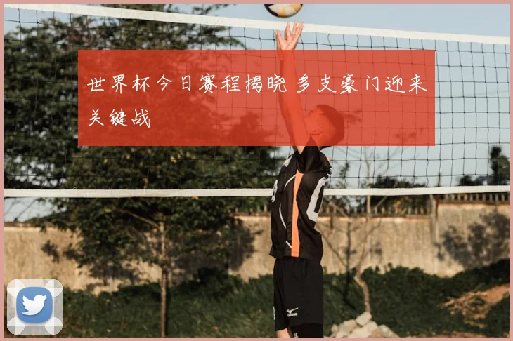 世界杯今日赛程揭晓 多支豪门迎来关键战