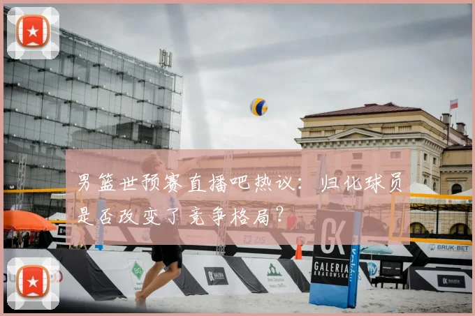 男篮世预赛直播吧热议:归化球员是否改变了竞争格局?