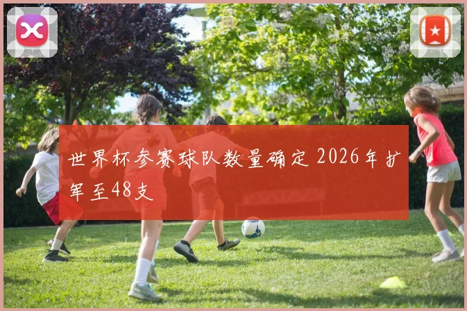 世界杯参赛球队数量确定 2026年扩军至48支