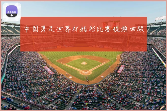 中国男足世界杯精彩比赛视频回顾