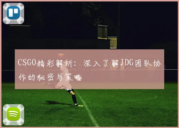CSGO精彩解析:深入了解JDG团队协作的秘密与策略