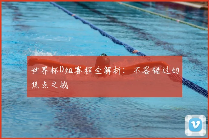 世界杯D组赛程全解析:不容错过的焦点之战