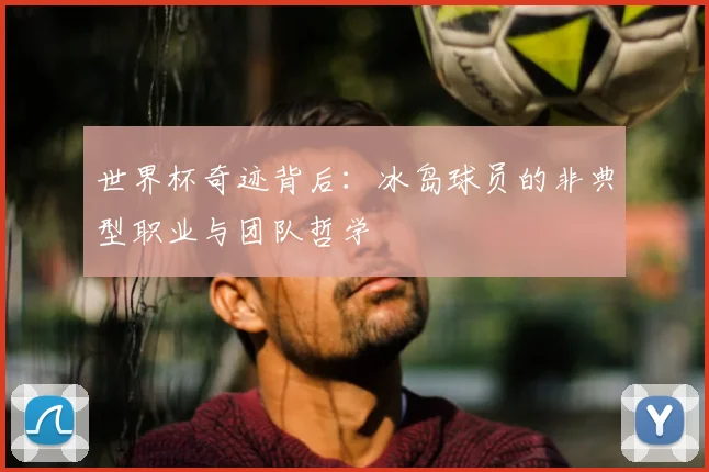 世界杯奇迹背后:冰岛球员的非典型职业与团队哲学