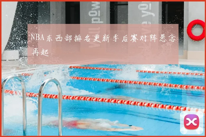 NBA东西部排名更新季后赛对阵悬念再起