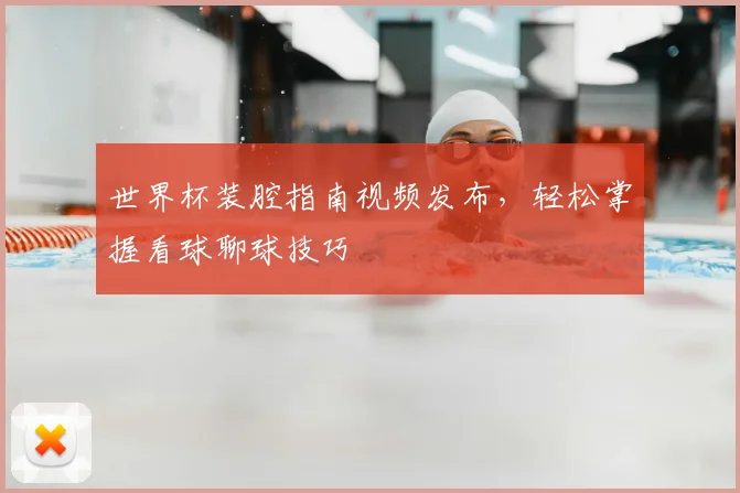 世界杯装腔指南视频发布,轻松掌握看球聊球技巧
