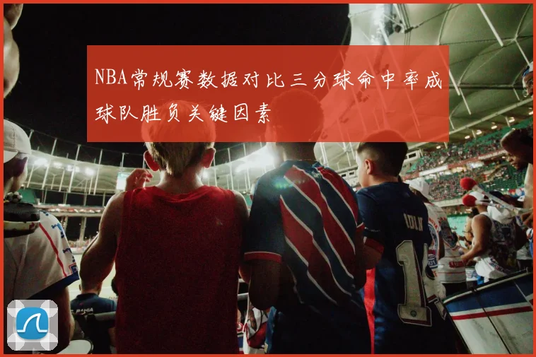 NBA常规赛数据对比三分球命中率成球队胜负关键因素