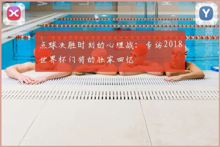 点球决胜时刻的心理战：专访2018世界杯门将的独家回忆