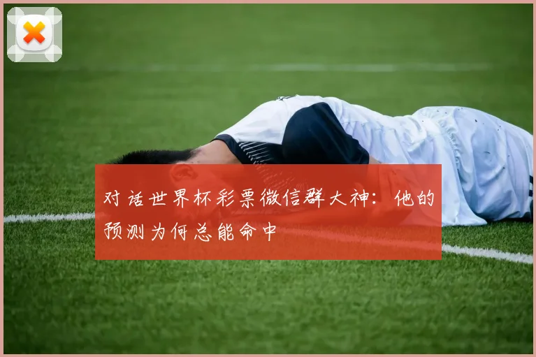 对话世界杯彩票微信群大神：他的预测为何总能命中
