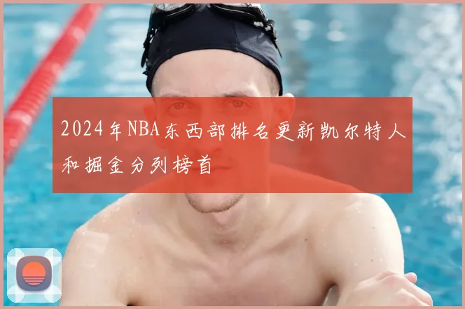 2024年NBA东西部排名更新凯尔特人和掘金分列榜首