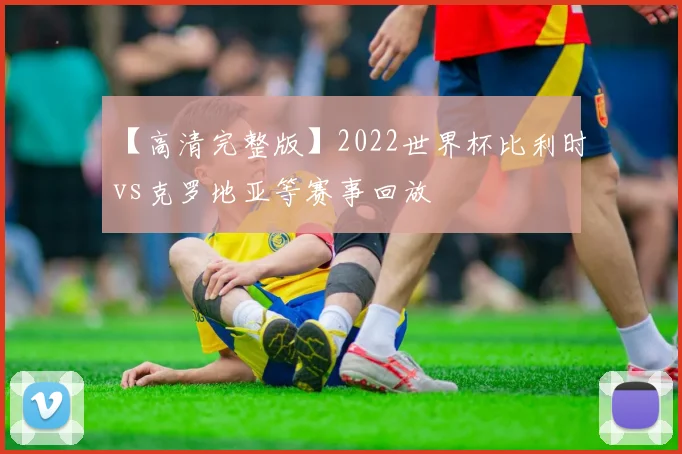 【高清完整版】2022世界杯比利时vs克罗地亚等赛事回放