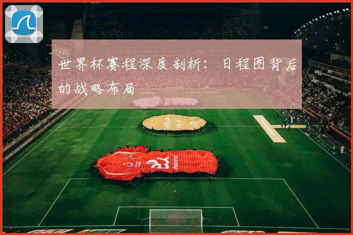 世界杯赛程深度剖析:日程图背后的战略布局