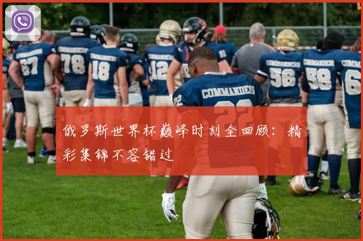 俄罗斯世界杯巅峰时刻全回顾:精彩集锦不容错过
