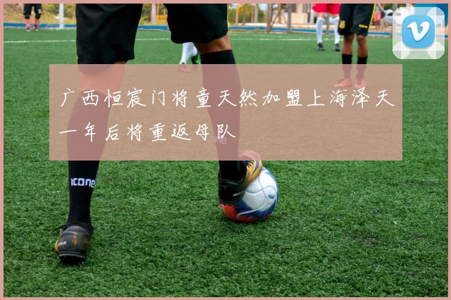 广西恒宸门将童天然加盟上海泽天一年后将重返母队