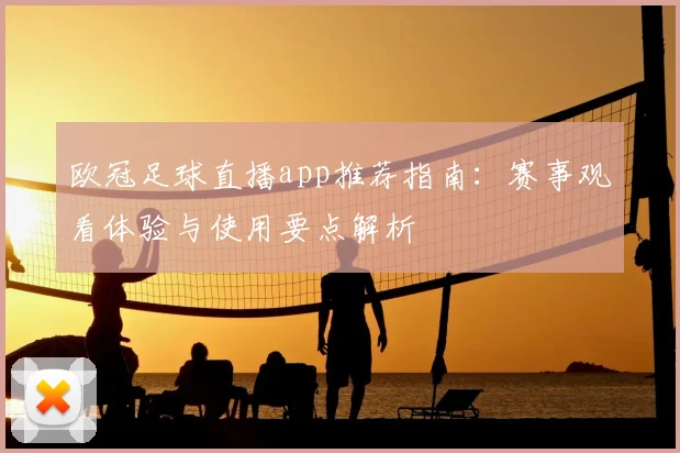 欧冠足球直播app推荐指南:赛事观看体验与使用要点解析