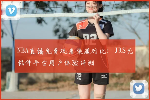 NBA直播免费观看渠道对比:JRS无插件平台用户体验评测