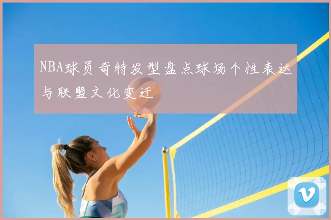 NBA球员奇特发型盘点球场个性表达与联盟文化变迁