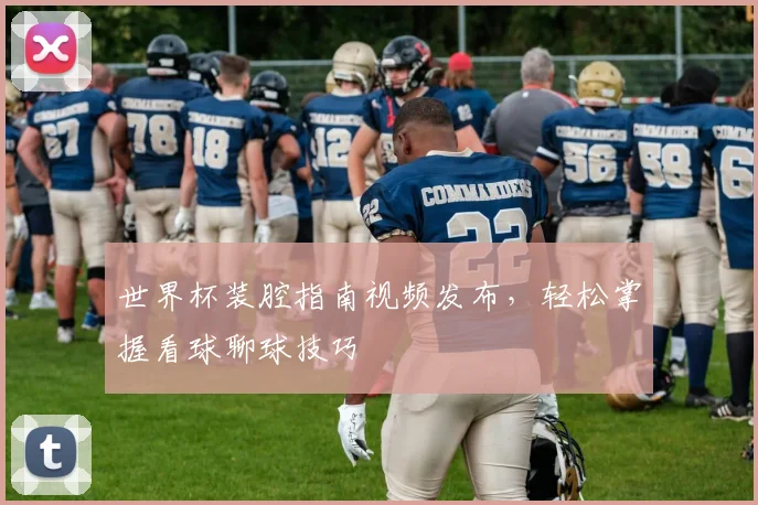 世界杯装腔指南视频发布,轻松掌握看球聊球技巧