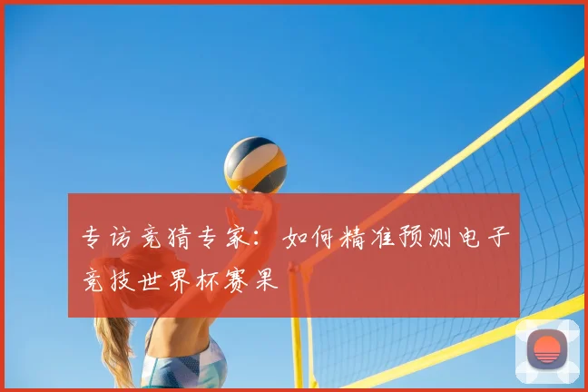 专访竞猜专家：如何精准预测电子竞技世界杯赛果
