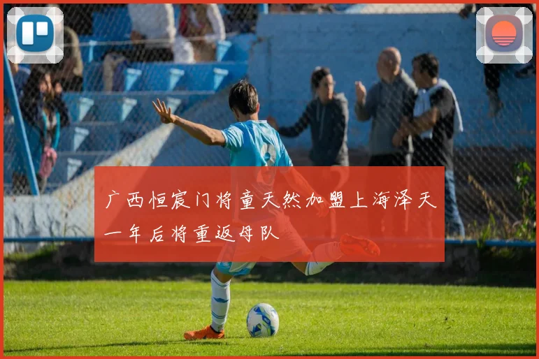 广西恒宸门将童天然加盟上海泽天一年后将重返母队
