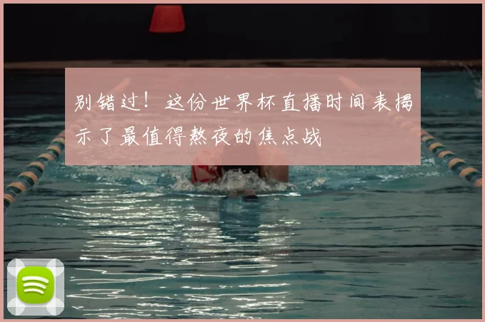 别错过！这份世界杯直播时间表揭示了最值得熬夜的焦点战