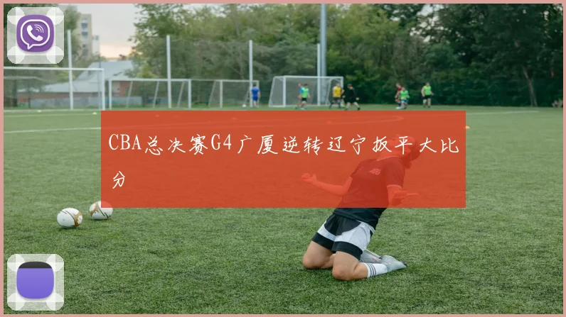 CBA总决赛G4广厦逆转辽宁扳平大比分