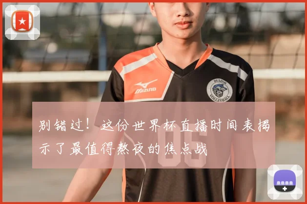 别错过！这份世界杯直播时间表揭示了最值得熬夜的焦点战