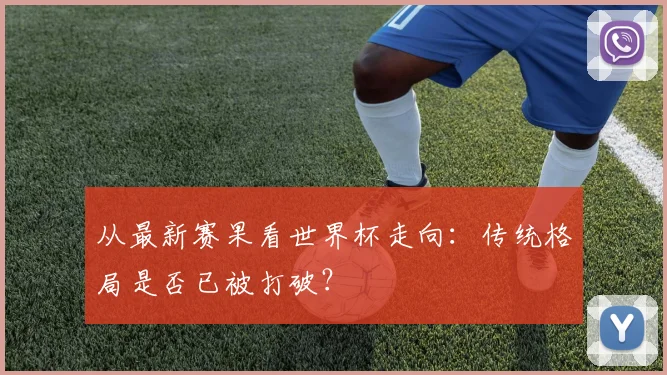从最新赛果看世界杯走向:传统格局是否已被打破?