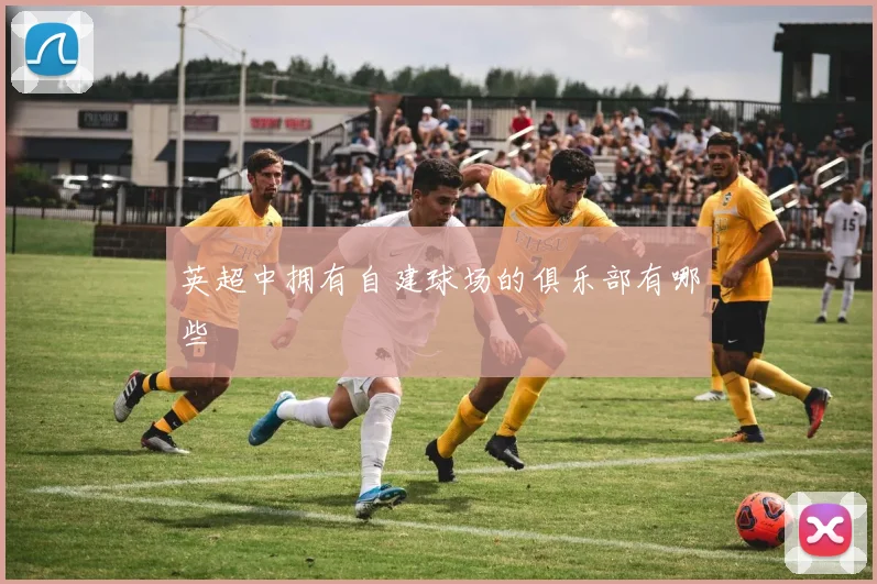 英超中拥有自建球场的俱乐部有哪些