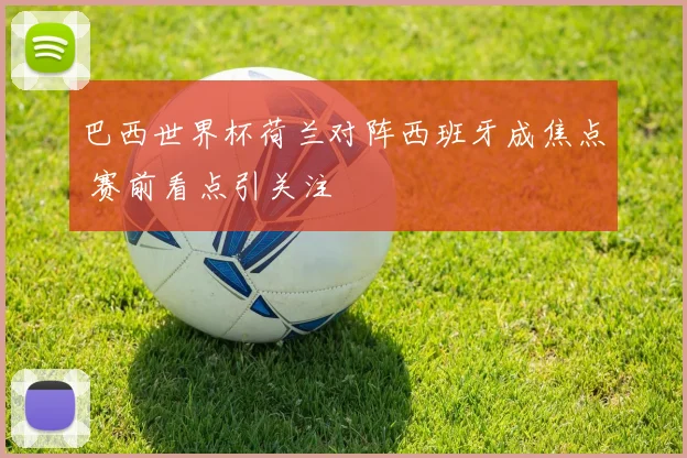 巴西世界杯荷兰对阵西班牙成焦点 赛前看点引关注