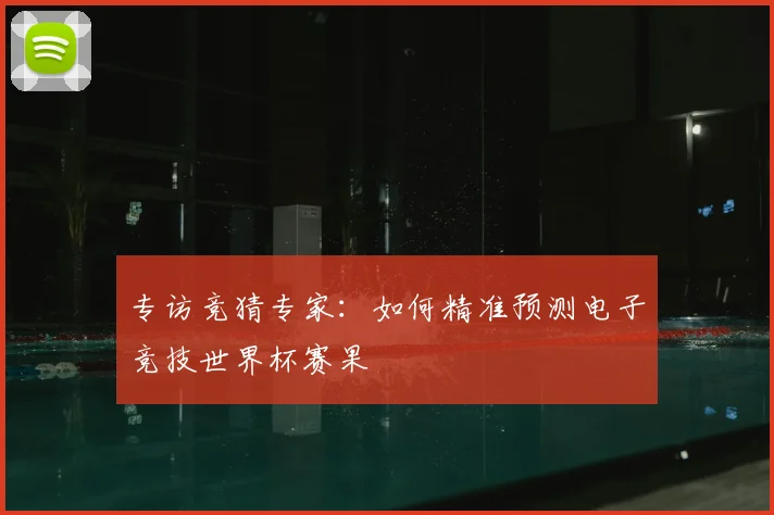 专访竞猜专家：如何精准预测电子竞技世界杯赛果