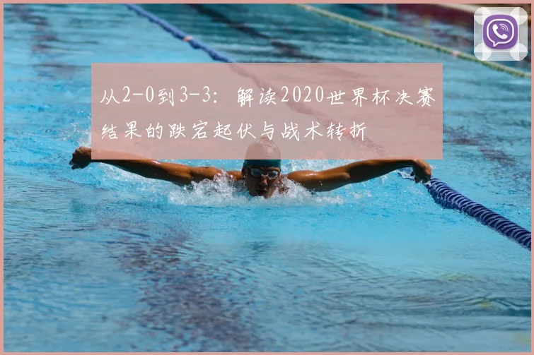 从2-0到3-3：解读2020世界杯决赛结果的跌宕起伏与战术转折