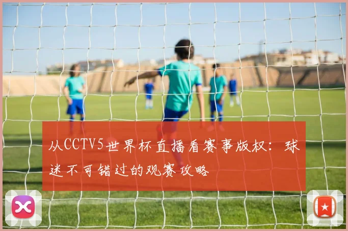 从CCTV5世界杯直播看赛事版权：球迷不可错过的观赛攻略