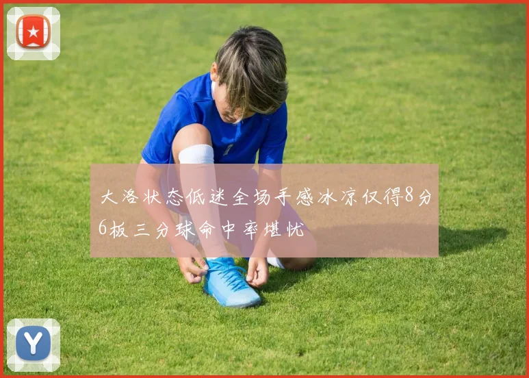 大洛状态低迷全场手感冰凉仅得8分6板三分球命中率堪忧