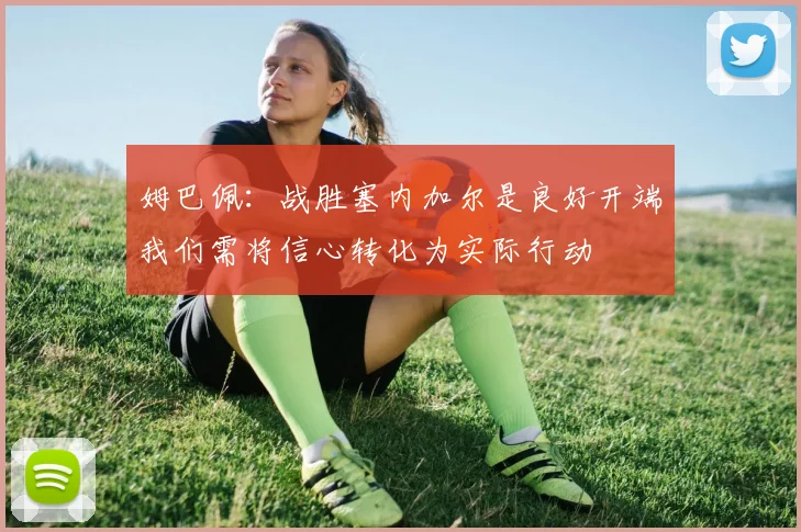 姆巴佩:战胜塞内加尔是良好开端我们需将信心转化为实际行动
