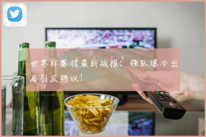世界杯赛程最新战报：强队爆冷出局引发热议！
