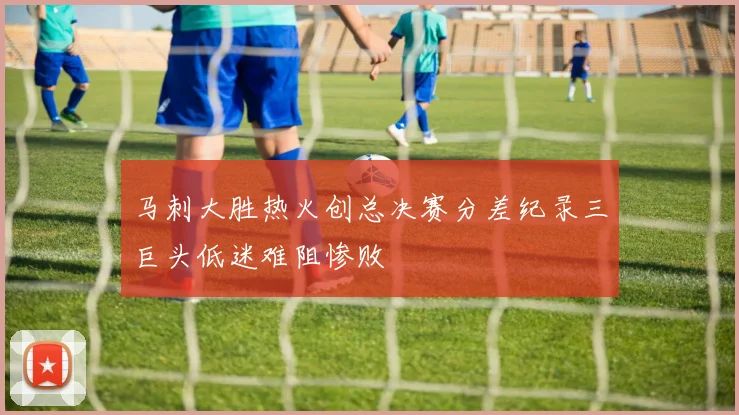 马刺大胜热火创总决赛分差纪录三巨头低迷难阻惨败