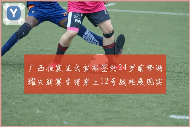 广西恒宸正式宣布签约24岁前锋游耀兴新赛季将穿上12号战袍展现实力
