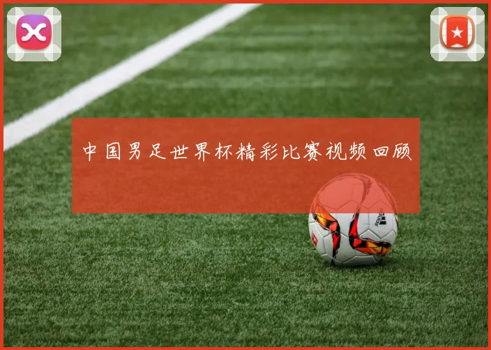 中国男足世界杯精彩比赛视频回顾