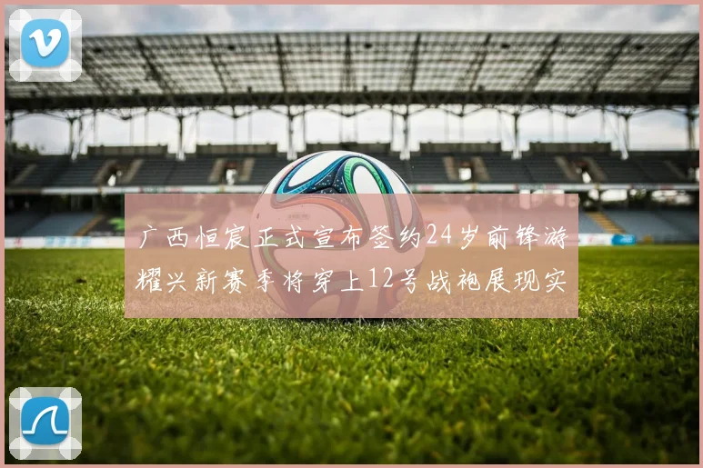 广西恒宸正式宣布签约24岁前锋游耀兴新赛季将穿上12号战袍展现实力